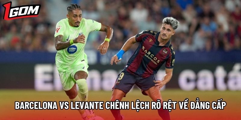 Barcelona vs Levante có sự chênh lệch rõ rệt về đẳng cấp